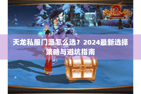 天龙私服门派怎么选？2024最新选择策略与避坑指南