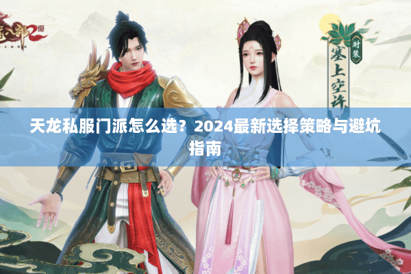 天龙私服门派怎么选?2024最新选择策略与避坑指南 天龙私服门派怎么选?2024最新选择策略与避坑指南