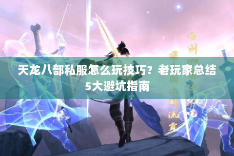 天龙八部私服怎么玩技巧？老玩家总结5大避坑指南