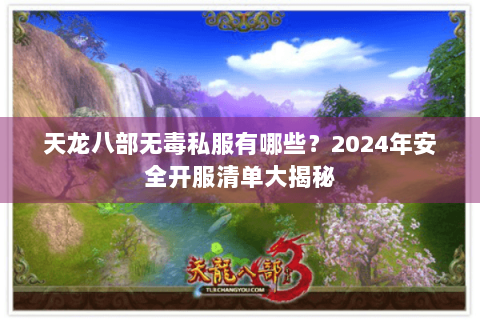 天龙八部无毒私服有哪些?2024年安全开服清单大揭秘 天龙八部无毒私服有哪些?2024年安全开服清单大揭秘