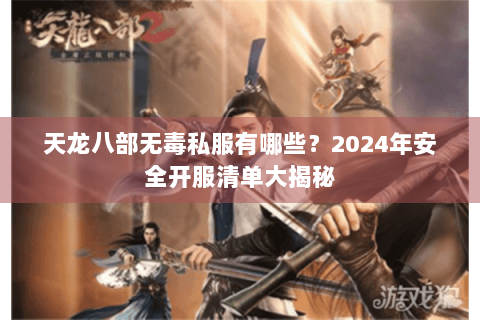 天龙八部无毒私服有哪些?2024年安全开服清单大揭秘 天龙八部无毒私服有哪些?2024年安全开服清单大揭秘