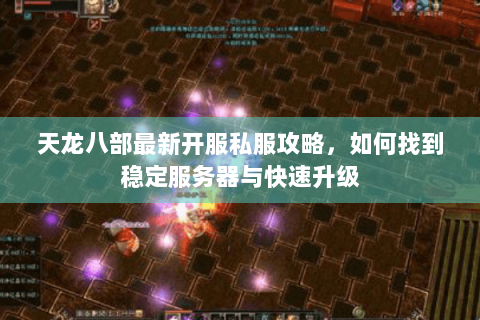 天龙八部最新开服私服攻略,如何找到稳定服务器与快速升级 天龙八部最新开服私服攻略,如何找到稳定服务器与快速升级