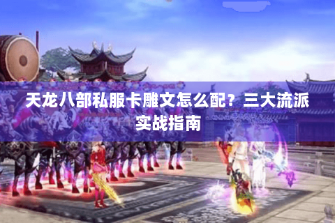 天龙八部私服卡雕文怎么配？三大流派实战指南