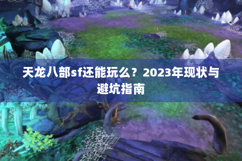 天龙八部sf还能玩么?2023年现状与避坑指南 天龙八部sf还能玩么?2023年现状与避坑指南