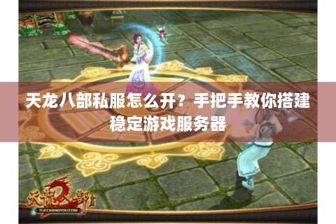 天龙八部私服怎么开？手把手教你搭建稳定游戏服务器