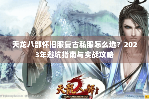 天龙八部怀旧服复古私服怎么选?2023年避坑指南与实战攻略 天龙八部怀旧服复古私服怎么选?2023年避坑指南与实战攻略