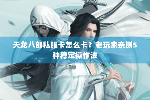 天龙八部私服卡怎么卡?老玩家亲测5种稳定操作法 天龙八部私服卡怎么卡?老玩家亲测5种稳定操作法