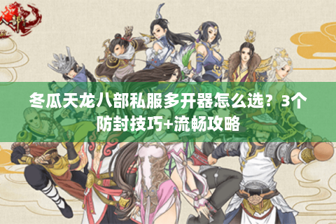冬瓜天龙八部私服多开器怎么选？3个防封技巧+流畅攻略