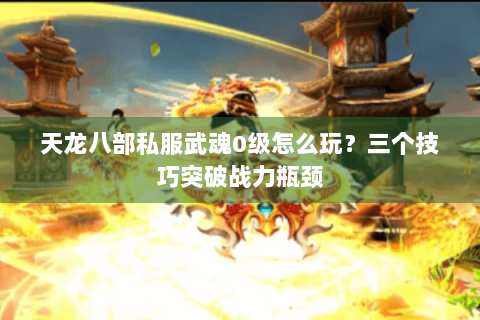 天龙八部私服武魂0级怎么玩？三个技巧突破战力瓶颈