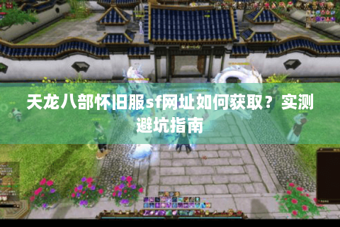 天龙八部怀旧服sf网址如何获取？实测避坑指南