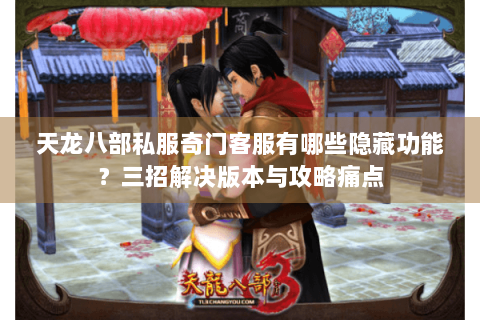 天龙八部私服奇门客服有哪些隐藏功能?三招解决版本与攻略痛点 天龙八部私服奇门客服有哪些隐藏功能?三招解决版本与攻略痛点