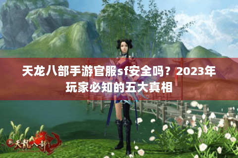 天龙八部手游官服sf安全吗？2023年玩家必知的五大真相