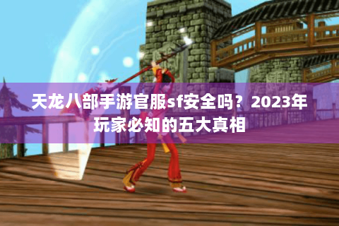 天龙八部手游官服sf安全吗？2023年玩家必知的五大真相
