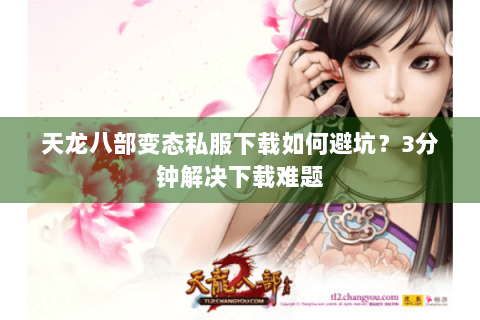 天龙八部变态私服下载如何避坑?3分钟解决下载难题 天龙八部变态私服下载如何避坑?3分钟解决下载难题