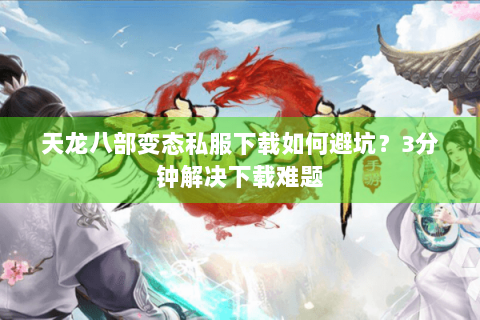 天龙八部变态私服下载如何避坑?3分钟解决下载难题 天龙八部变态私服下载如何避坑?3分钟解决下载难题