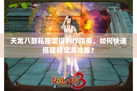天龙八部私服架设制作指南，如何快速搭建稳定游戏服？