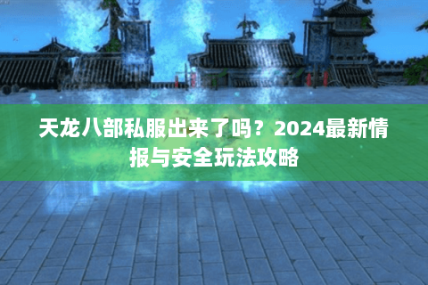 天龙八部私服出来了吗？2024最新情报与安全玩法攻略