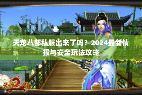 天龙八部私服出来了吗？2024最新情报与安全玩法攻略