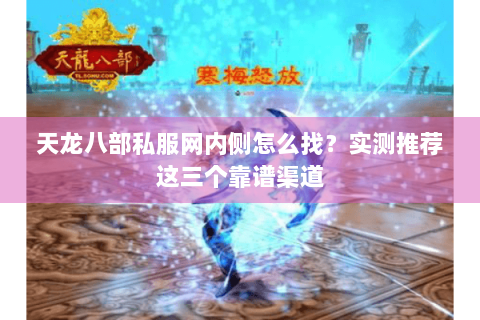 天龙八部私服网内侧怎么找？实测推荐这三个靠谱渠道