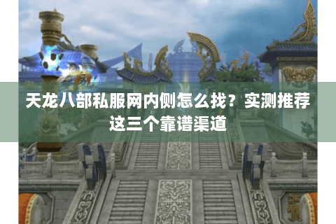 天龙八部私服网内侧怎么找?实测推荐这三个靠谱渠道 天龙八部私服网内侧怎么找?实测推荐这三个靠谱渠道