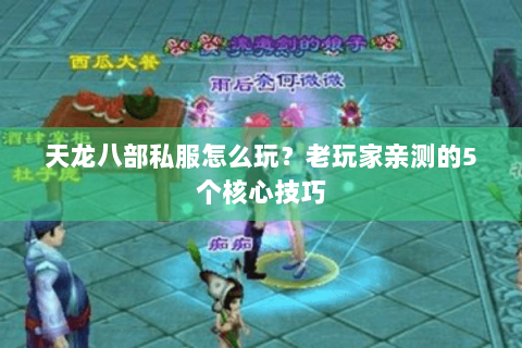 天龙八部私服怎么玩?老玩家亲测的5个核心技巧 天龙八部私服怎么玩?老玩家亲测的5个核心技巧