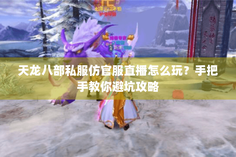天龙八部私服仿官服直播怎么玩？手把手教你避坑攻略