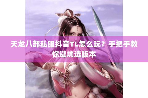 天龙八部私服抖音TL怎么玩?手把手教你避坑选版本 天龙八部私服抖音TL怎么玩?手把手教你避坑选版本
