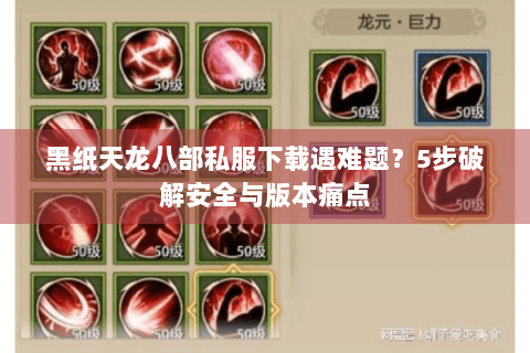 黑纸天龙八部私服下载遇难题？5步破解安全与版本痛点