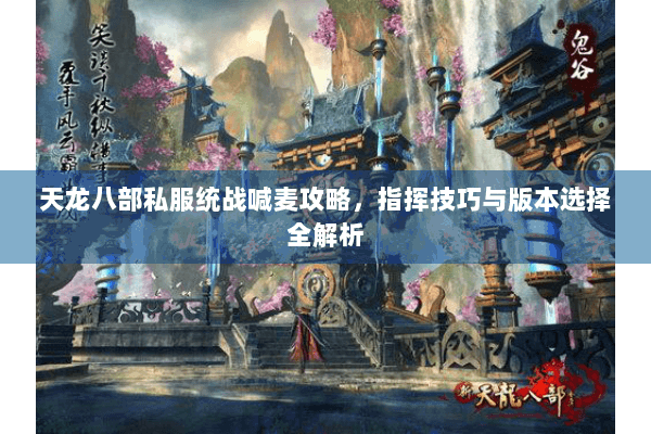 天龙八部私服统战喊麦攻略,指挥技巧与版本选择全解析 天龙八部私服统战喊麦攻略,指挥技巧与版本选择全解析