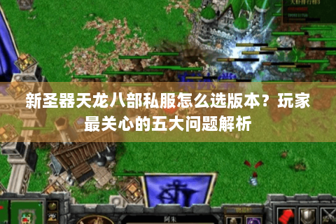 新圣器天龙八部私服怎么选版本?玩家最关心的五大问题解析 新圣器天龙八部私服怎么选版本?玩家最关心的五大问题解析