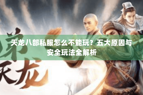 天龙八部私服怎么不能玩？五大原因与安全玩法全解析