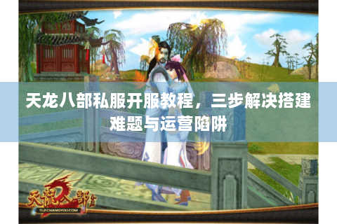 天龙八部私服开服教程，三步解决搭建难题与运营陷阱