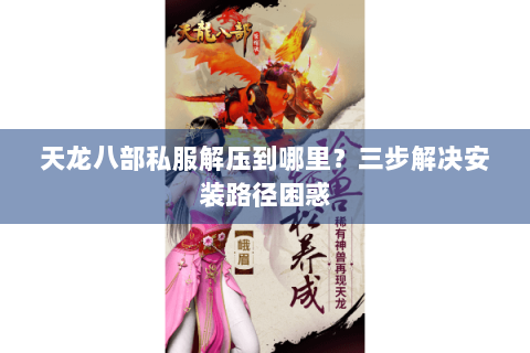 天龙八部私服解压到哪里？三步解决安装路径困惑