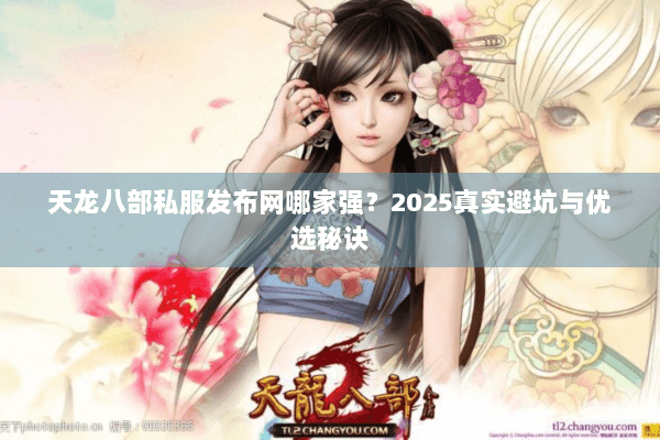 天龙八部私服发布网哪家强？2025真实避坑与优选秘诀