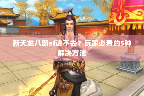 新天龙八部sf进不去?玩家必看的5种解决方法 新天龙八部sf进不去?玩家必看的5种解决方法