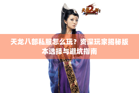 天龙八部私服怎么玩?资深玩家揭秘版本选择与避坑指南 天龙八部私服怎么玩?资深玩家揭秘版本选择与避坑指南