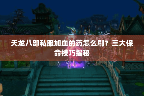 天龙八部私服加血的药怎么刷?三大保命技巧揭秘 天龙八部私服加血的药怎么刷?三大保命技巧揭秘