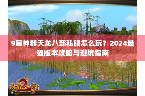 9星神器天龙八部私服怎么玩?2024最强版本攻略与避坑指南 9星神器天龙八部私服怎么玩?2024最强版本攻略与避坑指南