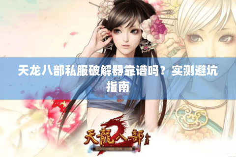 天龙八部私服破解器靠谱吗?实测避坑指南 天龙八部私服破解器靠谱吗?实测避坑指南