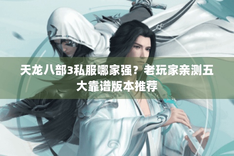 天龙八部3私服哪家强?老玩家亲测五大靠谱版本推荐 天龙八部3私服哪家强?老玩家亲测五大靠谱版本推荐