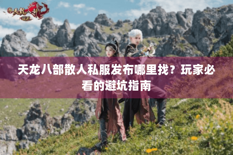 天龙八部散人私服发布哪里找？玩家必看的避坑指南