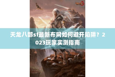 天龙八部sf最新布网如何避开陷阱？2023玩家实测指南