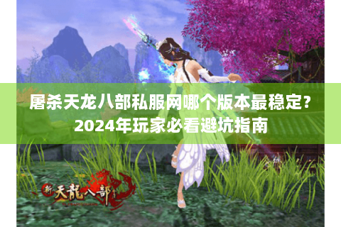 屠杀天龙八部私服网哪个版本最稳定?2024年玩家必看避坑指南 屠杀天龙八部私服网哪个版本最稳定?2024年玩家必看避坑指南