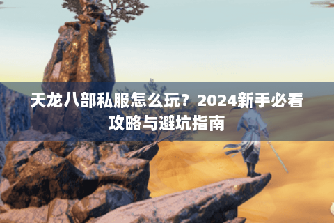 天龙八部私服怎么玩？2024新手必看攻略与避坑指南