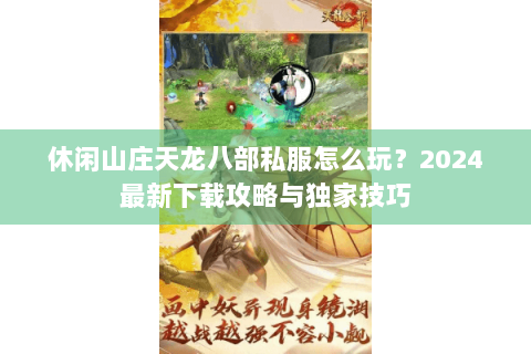 休闲山庄天龙八部私服怎么玩？2024最新下载攻略与独家技巧