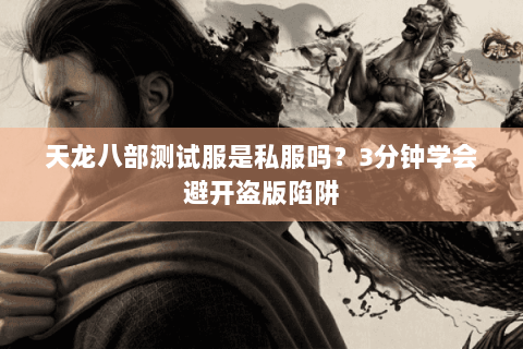 天龙八部测试服是私服吗?3分钟学会避开盗版陷阱 天龙八部测试服是私服吗?3分钟学会避开盗版陷阱
