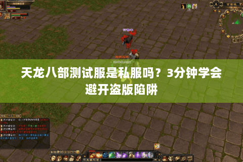 天龙八部测试服是私服吗?3分钟学会避开盗版陷阱 天龙八部测试服是私服吗?3分钟学会避开盗版陷阱