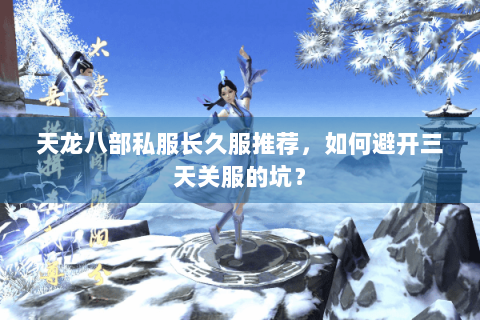 天龙八部私服长久服推荐,如何避开三天关服的坑? 天龙八部私服长久服推荐,如何避开三天关服的坑?