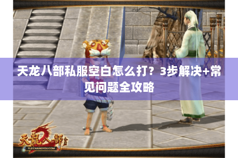 天龙八部私服空白怎么打?3步解决+常见问题全攻略 天龙八部私服空白怎么打?3步解决+常见问题全攻略
