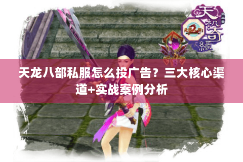 天龙八部私服怎么投广告？三大核心渠道+实战案例分析